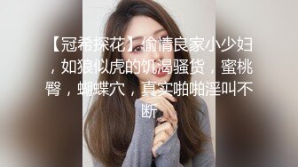 【冠希探花】偷情良家小少妇，如狼似虎的饥渴骚货，蜜桃臀，蝴蝶穴，真实啪啪淫叫不断