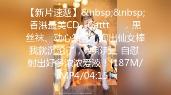 【新片速遞】&nbsp;&nbsp;香港最美CD--Cattt❤️，黑丝袜、动心笑容，掏出仙女棒我就沉沦了，硬邦邦、自慰 射出好多浓浓爱液！[187M/MP4/04:15]