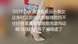 OSTP213 高质量极品小美女这身材这颜值这翘臀精致挡不住好想紧紧抱着随意肉虐鸡动啊 玲珑肉肉妹子狠操虚了