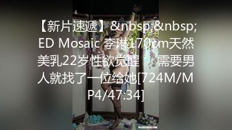 【新片速遞】&nbsp;&nbsp;ED Mosaic 李琳170cm天然美乳22岁性欲觉醒❤️需要男人就找了一位给她[724M/MP4/47:34]