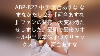 ABP-822 中字 河合あすな なまなかだし 29 『河合あすな』ファンの皆様、大変お待たせしました。最初で最後のオール中出し本気子づくりセックス！！！ 河合あすな