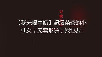 【我来喝牛奶】超级苗条的小仙女，无套啪啪，我也要