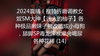 2024震精！推特折磨调教女奴SM大神【迷人的柚子】各种极品嫩妹子被改造成小母狗，舔脚SP毒龙深喉爆肏喝尿各种花样 (14)