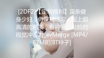 [2DF2]【定制福利】苗条健身少妇，做深蹲练习，配上超高清的画质，有种骚穴贴脸的视觉冲击力_evMerge [MP4/87MB][BT种子]