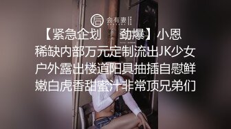 【紧急企划❤️劲爆】小恩✿稀缺内部万元定制流出JK少女户外露出楼道阳具抽插自慰鲜嫩白虎香甜蜜汁非常顶兄弟们