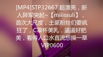 [MP4]STP32667 超漂亮，新人异军突起~【miiissuli】，首次大尺度，土豪粉丝们要疯狂了，C罩杯美乳，逼逼好肥美，看得人口水直流想操一草 VIP0600