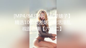 [MP4/843MB]【反差婊子】精选10位反差婊子生活淫乱视图合集【六十二】