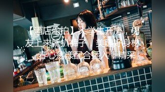 【酒店偷拍】大学生开房，男友上来就扒裤子，美腿好身材，春心荡漾配合插入，精采