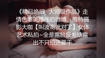 《精品绝版✿大师级作品》走情色唯美路线的微博、推特摄影大咖【叫波哥就对了】女体艺术私拍~全是露脸反差婊露出不只拍还要干