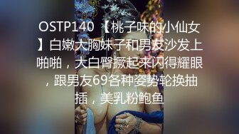 OSTP140 【桃子味的小仙女】白嫩大胸妹子和男友沙发上啪啪，大白臀撅起来闪得耀眼，跟男友69各种姿势轮换抽插，美乳粉鲍鱼