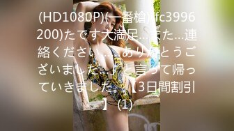 (HD1080P)(一番槍)(fc3996200)たです大満足…また…連絡ください……ありがとうございました…」と言って帰っていきました。【3日間割引】 (1)