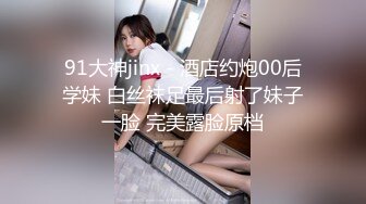 91大神jinx - 酒店约炮00后学妹 白丝袜足最后射了妹子一脸 完美露脸原档