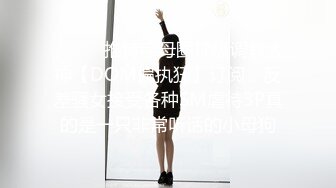 ⚫️⚫️推特字母圈顶级调教大神【DOM偏执狂】订阅，反差骚女接受各种SM虐待3P真的是一只非常听话的小母狗