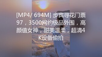 [MP4/ 694M] 步宾寻花门票97，3500网约极品外围，高颜值女神，甜美温柔，超清4K设备偷拍