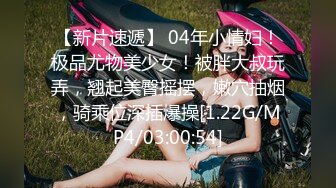 【新片速遞】 04年小情妇！极品尤物美少女！被胖大叔玩弄，翘起美臀摇摆，嫩穴抽烟，骑乘位深插爆操[1.22G/MP4/03:00:54]