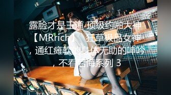 露脸才是王道 顶级约啪大神【MRrich】✅狂草极品女神，通红瘫软的身体无助的呻吟，不看后悔系列 3