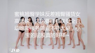 蜜桃翘臀学妹反差翘臀骚货女高嫩妹，只需要躺着享受全自动炮架服务简直不要太爽，小宝的屁股真的好棒~