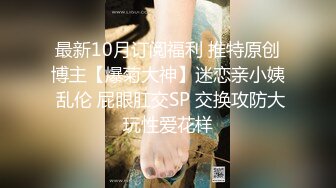 最新10月订阅福利 推特原创博主【爆菊大神】迷恋亲小姨 乱伦 屁眼肛交SP 交换攻防大玩性爱花样