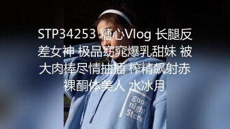 STP34253 糖心Vlog 长腿反差女神 极品窈窕爆乳甜妹 被大肉棒尽情抽插 榨精飙射赤裸酮体美人 水冰月