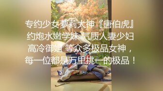 专约少女萝莉大神『唐伯虎』约炮水嫩学妹 气质人妻少妇 高冷御姐 等众多极品女神，每一位都是万里挑一的极品！