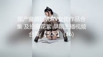 国产童颜巨乳AV女优作品合集 及拍摄花絮 早期主播视频合集 【50v】 (36)