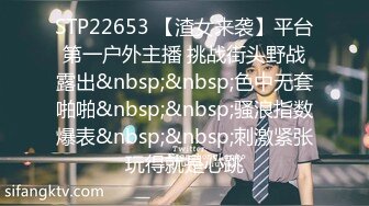 STP22653 【渣女来袭】平台第一户外主播 挑战街头野战露出&nbsp;&nbsp;色中无套啪啪&nbsp;&nbsp;骚浪指数爆表&nbsp;&nbsp;刺激紧张玩得就是心跳