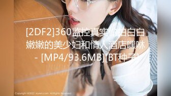 [2DF2]360监控真实偷拍白白嫩嫩的美少妇和情人酒店嘿咻 - [MP4/93.6MB][BT种子]