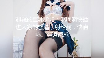 超骚的巨乳少妇：啊啊啊快插进人家的骚逼，射给我，快点嘛。淫语诱惑