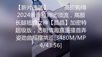 【新片速遞】⚫️⚫️高价购得2024新维拉舞团顶流，高颜长腿翘臀女神【晶晶】加密特超级版，透明情趣露逼搔首弄姿劲曲摇摆挑逗[3480M/MP4/43:56]