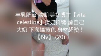 丰乳肥臀 腹肌美女博主【vitacelestine】揉奶抖臀 舔自己大奶 下海搞黄色 身材超赞！【Nv】 (20)