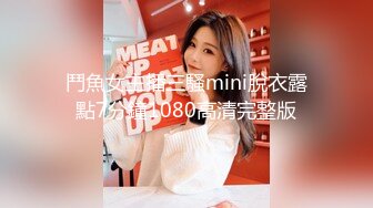 鬥魚女主播三騷mini脫衣露點7分鐘1080高清完整版