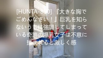 [HUNTA-890] 『大きな胸でごめんなさい！』巨乳を知らないうちに強調してしまっている奇跡の爆乳女子は不意に揉まれると激しく感