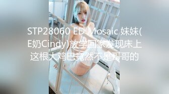 STP28060 ED Mosaic 妹妹(E奶Cindy)放学回家发现床上这根大鸡巴竟然不是哥哥的