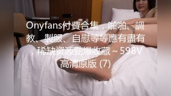 Onyfans付費合集，啪啪、調教、製服、自慰等等應有盡有，稀缺資源勁爆收藏～598V高清原版 (7)